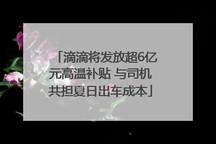 滴滴将发放超6亿元高温补贴 与司机共担夏日出车成本