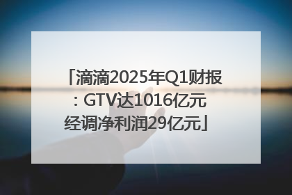 滴滴2025年Q1财报：GTV达1016亿元 经调净利润29亿元