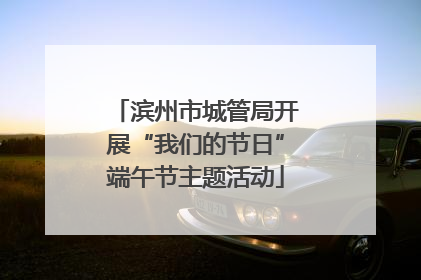 滨州市城管局开展“我们的节日”端午节主题活动