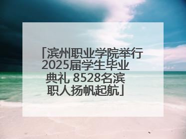 滨州职业学院举行2025届学生毕业典礼 8528名滨职人扬帆起航