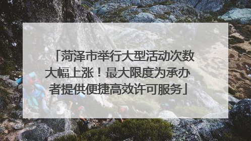菏泽市举行大型活动次数大幅上涨！最大限度为承办者提供便捷高效许可服务