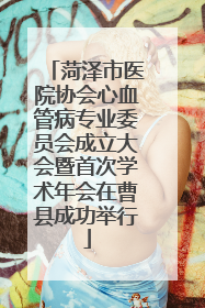 菏泽市医院协会心血管病专业委员会成立大会暨首次学术年会在曹县成功举行