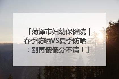 菏泽市妇幼保健院｜春季防晒VS夏季防晒：别再傻傻分不清！