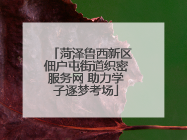 菏泽鲁西新区佃户屯街道织密服务网 助力学子逐梦考场