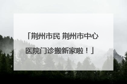 荆州市民 荆州市中心医院门诊搬新家啦！