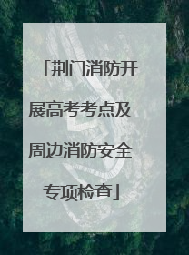 荆门消防开展高考考点及周边消防安全专项检查