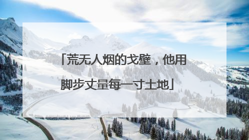 荒无人烟的戈壁，他用脚步丈量每一寸土地