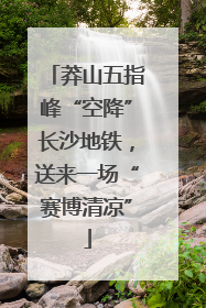 莽山五指峰“空降”长沙地铁，送来一场“赛博清凉”