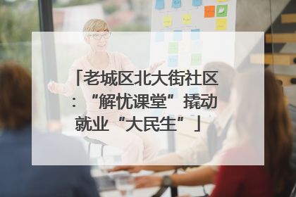老城区北大街社区：“解忧课堂”撬动就业“大民生”