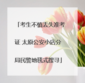 考生不慎丢失准考证 太原公安小店分局民警地毯式搜寻