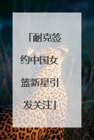 耐克签约中国女篮新星引发关注