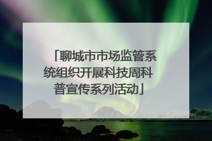 聊城市市场监管系统组织开展科技周科普宣传系列活动