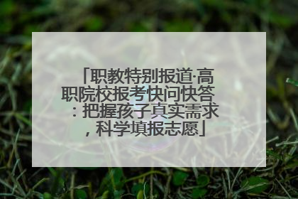 职教特别报道·高职院校报考快问快答：把握孩子真实需求，科学填报志愿