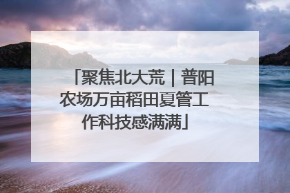 聚焦北大荒｜普阳农场万亩稻田夏管工作科技感满满