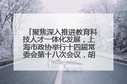 聚焦深入推进教育科技人才一体化发展，上海市政协举行十四届常委会第十八次会议，胡文容出席并讲话
