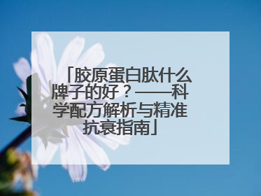 胶原蛋白肽什么牌子的好？——科学配方解析与精准抗衰指南