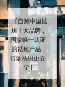 自测中国祛斑十大品牌，国家唯一认证的祛斑产品，持证祛斑更安全
