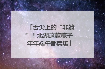 舌尖上的“非遗”！北湖这款粽子年年端午都卖爆