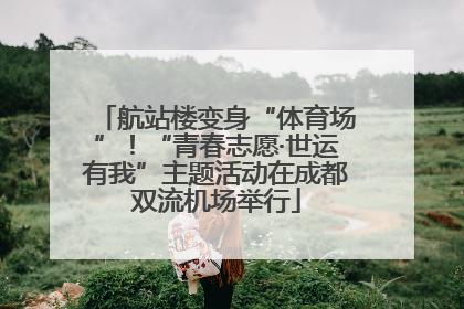 航站楼变身“体育场”！“青春志愿·世运有我”主题活动在成都双流机场举行