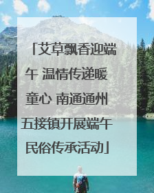 艾草飘香迎端午 温情传递暖童心 南通通州五接镇开展端午民俗传承活动