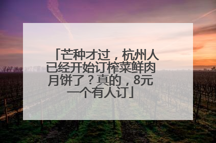 芒种才过，杭州人已经开始订榨菜鲜肉月饼了？真的，8元一个有人订