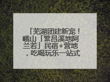 芜湖团建新宠！峨山「繁昌溪地阿兰若」民宿+营地，吃喝玩乐一站式狂欢！