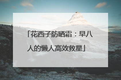 花西子防晒霜：早八人的懒人高效救星