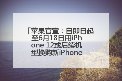 苹果官宣：自即日起至6月18日用iPhone 12或后续机型换购新iPhone，可享额外折抵优惠