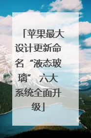 苹果最大设计更新命名“液态玻璃” 六大系统全面升级