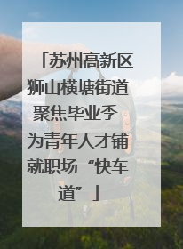 苏州高新区狮山横塘街道聚焦毕业季 为青年人才铺就职场“快车道”