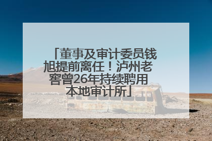 董事及审计委员钱旭提前离任！泸州老窖曾26年持续聘用本地审计所