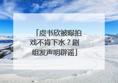虞书欣被曝拍戏不肯下水？剧组发声明辟谣