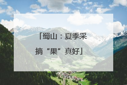 蜀山：夏季采摘“果”真好