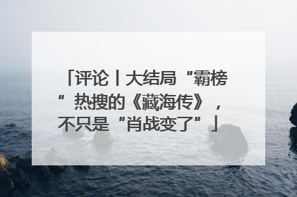 评论丨大结局“霸榜”热搜的《藏海传》，不只是“肖战变了”