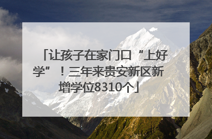 让孩子在家门口“上好学”！三年来贵安新区新增学位8310个