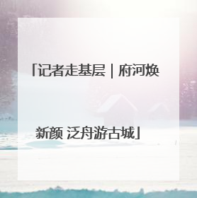 记者走基层｜府河焕新颜 泛舟游古城