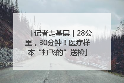 记者走基层｜28公里，30分钟！医疗样本“打飞的”送检