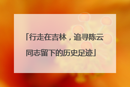 行走在吉林，追寻陈云同志留下的历史足迹