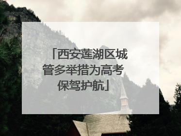 西安莲湖区城管多举措为高考保驾护航