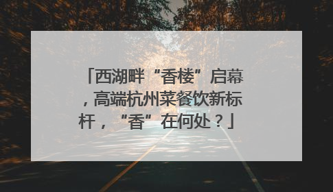 西湖畔“香楼”启幕，高端杭州菜餐饮新标杆，“香”在何处？