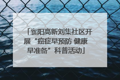 襄阳高新刘集社区开展“癌症早预防 健康早准备”科普活动