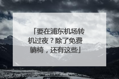 要在浦东机场转机过夜？除了免费躺椅，还有这些