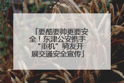 要酷要帅更要安全！东津公安携手 “重机”骑友开展交通安全宣传