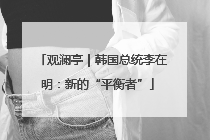 观澜亭｜韩国总统李在明：新的“平衡者”