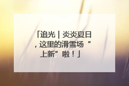 追光｜炎炎夏日，这里的滑雪场“上新”啦！