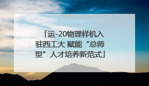 运-20物理样机入驻西工大 赋能“总师型”人才培养新范式