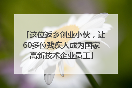 这位返乡创业小伙，让60多位残疾人成为国家高新技术企业员工