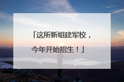 这所新组建军校，今年开始招生！