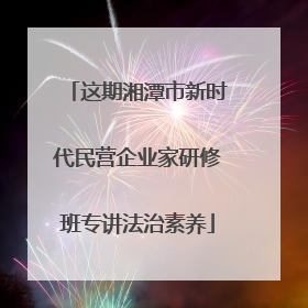 这期湘潭市新时代民营企业家研修班专讲法治素养