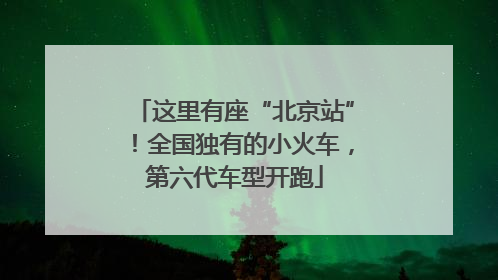 这里有座“北京站”！全国独有的小火车，第六代车型开跑